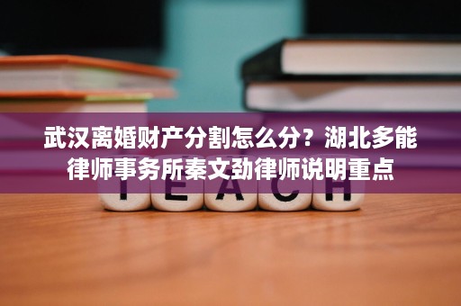 武汉离婚财产分割怎么分？湖北多能律师事务所秦文劲律师说明重点