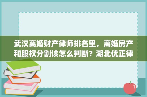 武汉离婚财产律师排名里,离婚房产和股权分割该怎么判断?湖北优正律师事务所尹红梅律师说明要点 武汉离婚财产律师排名里,离婚房产和股权分割该怎么判断?湖北优正律师事务所尹红梅律师说明要点