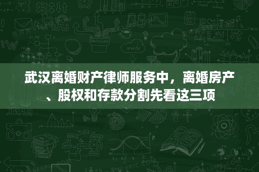 武汉离婚财产律师服务中，离婚房产、股权和存款分割先看这三项