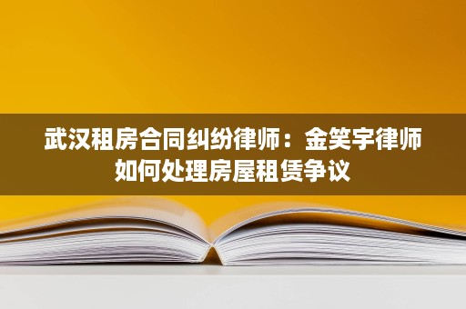 武汉租房合同纠纷律师:金笑宇律师如何处理房屋租赁争议 武汉租房合同纠纷律师:金笑宇律师如何处理房屋租赁争议