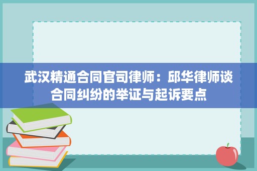 武汉精通合同官司律师:邱华律师谈合同纠纷的举证与起诉要点 武汉精通合同官司律师:邱华律师谈合同纠纷的举证与起诉要点