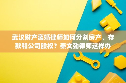 武汉财产离婚律师如何分割房产、存款和公司股权?秦文劲律师这样办 武汉财产离婚律师如何分割房产、存款和公司股权?秦文劲律师这样办