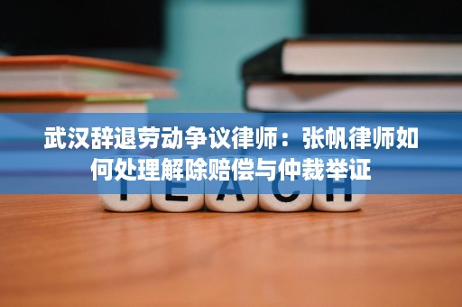 武汉辞退劳动争议律师:张帆律师如何处理解除赔偿与仲裁举证 武汉辞退劳动争议律师:张帆律师如何处理解除赔偿与仲裁举证