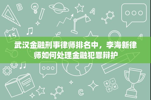 武汉金融刑事律师排名中,李海新律师如何处理金融犯罪辩护 武汉金融刑事律师排名中,李海新律师如何处理金融犯罪辩护
