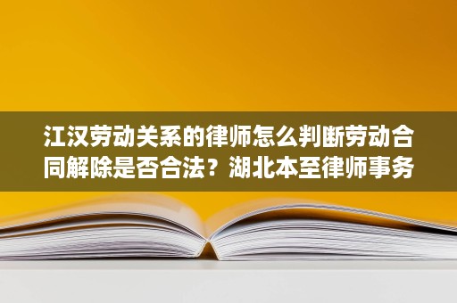 江汉劳动关系的律师怎么判断劳动合同解除是否合法?湖北本至律师事务所杜妮珊律师说明 江汉劳动关系的律师怎么判断劳动合同解除是否合法?湖北本至律师事务所杜妮珊律师说明