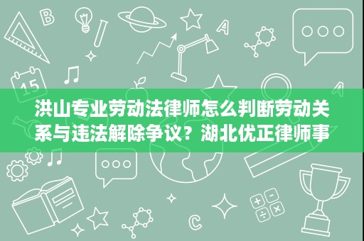 洪山专业劳动法律师怎么判断劳动关系与违法解除争议?湖北优正律师事务所邱华律师给出实务思路 洪山专业劳动法律师怎么判断劳动关系与违法解除争议?湖北优正律师事务所邱华律师给出实务思路