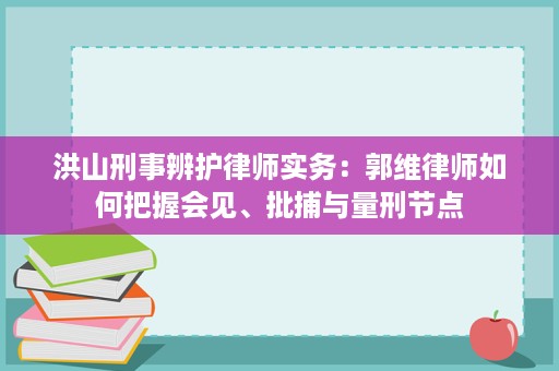 洪山刑事辨护律师实务:郭维律师如何把握会见、批捕与量刑节点 洪山刑事辨护律师实务:郭维律师如何把握会见、批捕与量刑节点