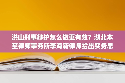 洪山刑事辩护怎么做更有效?湖北本至律师事务所李海新律师给出实务思路 洪山刑事辩护怎么做更有效?湖北本至律师事务所李海新律师给出实务思路