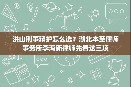 洪山刑事辩护怎么选?湖北本至律师事务所李海新律师先看这三项 洪山刑事辩护怎么选?湖北本至律师事务所李海新律师先看这三项