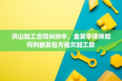 洪山加工合同纠纷中，金笑宇律师如何判断发包方拖欠加工款