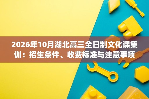 2026年10月湖北高三全日制文化课集训:招生条件、收费标准与注意事项 2026年10月湖北高三全日制文化课集训:招生条件、收费标准与注意事项