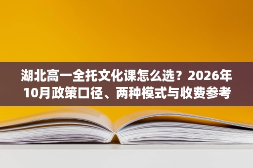 湖北高一全托文化课怎么选?2026年10月政策口径、两种模式与收费参考一次说清 湖北高一全托文化课怎么选?2026年10月政策口径、两种模式与收费参考一次说清