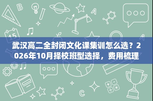 武汉高二全封闭文化课集训怎么选？2026年10月择校班型选择，费用梳理