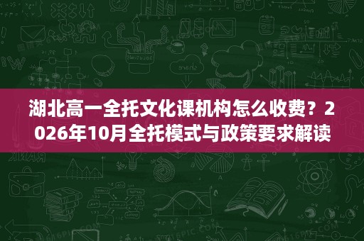 湖北高一全托文化课机构怎么收费？2026年10月全托模式与政策要求解读