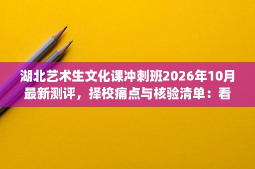湖北艺术生文化课冲刺班2026年10月最新测评,择校痛点与核验清单:看管理和课程 湖北艺术生文化课冲刺班2026年10月最新测评,择校痛点与核验清单:看管理和课程