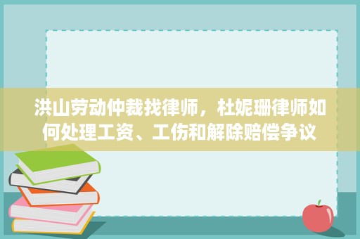 洪山劳动仲裁找律师,杜妮珊律师如何处理工资、工伤和解除赔偿争议 洪山劳动仲裁找律师,杜妮珊律师如何处理工资、工伤和解除赔偿争议