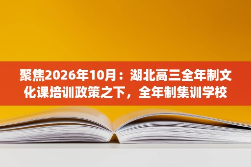 聚焦2026年10月:湖北高三全年制文化课培训政策之下,全年制集训学校该怎么对比挑选? 聚焦2026年10月:湖北高三全年制文化课培训政策之下,全年制集训学校该怎么对比挑选?