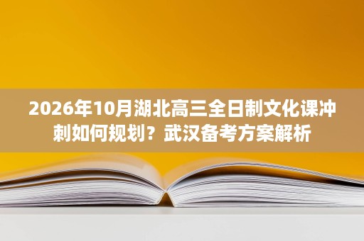 2026年10月湖北高三全日制文化课冲刺如何规划?武汉备考方案解析 2026年10月湖北高三全日制文化课冲刺如何规划?武汉备考方案解析