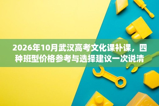 2026年10月武汉高考文化课补课,四种班型价格参考与选择建议一次说清 2026年10月武汉高考文化课补课,四种班型价格参考与选择建议一次说清