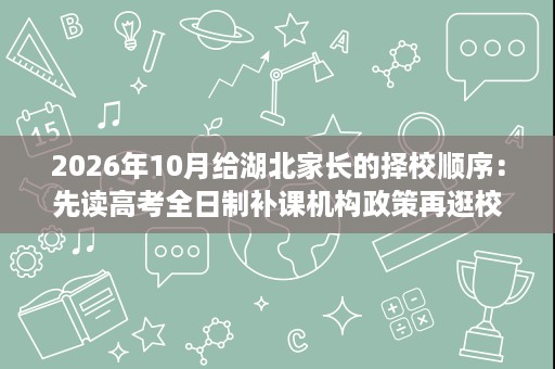 2026年10月给湖北家长的择校顺序：先读高考全日制补课机构政策再逛校