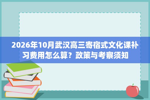 2026年10月武汉高三寄宿式文化课补习费用怎么算?政策与考察须知 2026年10月武汉高三寄宿式文化课补习费用怎么算?政策与考察须知