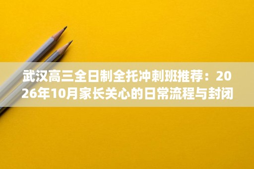 武汉高三全日制全托冲刺班推荐:2026年10月家长关心的日常流程与封闭管理 武汉高三全日制全托冲刺班推荐:2026年10月家长关心的日常流程与封闭管理