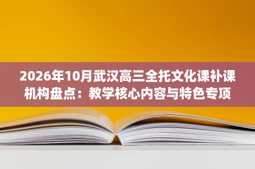 2026年10月武汉高三全托文化课补课机构盘点:教学核心内容与特色专项班型解析 2026年10月武汉高三全托文化课补课机构盘点:教学核心内容与特色专项班型解析