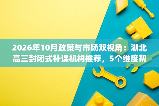 2026年10月政策与市场双视角:湖北高三封闭式补课机构推荐,5个维度帮你做出判断 2026年10月政策与市场双视角:湖北高三封闭式补课机构推荐,5个维度帮你做出判断