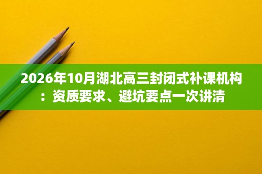 2026年10月湖北高三封闭式补课机构:资质要求、避坑要点一次讲清 2026年10月湖北高三封闭式补课机构:资质要求、避坑要点一次讲清