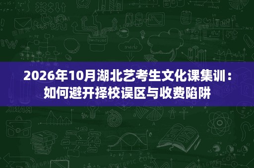 2026年10月湖北艺考生文化课集训:如何避开择校误区与收费陷阱 2026年10月湖北艺考生文化课集训:如何避开择校误区与收费陷阱
