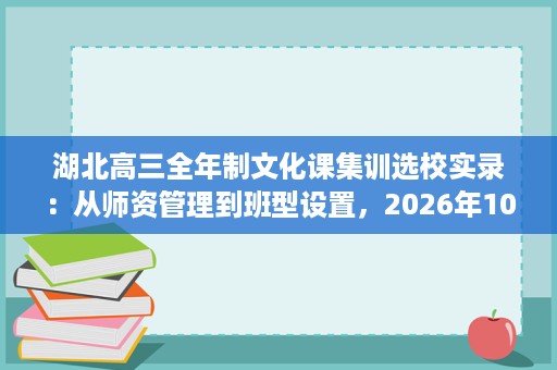 湖北高三全年制文化课集训选校实录:从师资管理到班型设置,2026年10月五所武汉机构横向对比 湖北高三全年制文化课集训选校实录:从师资管理到班型设置,2026年10月五所武汉机构横向对比