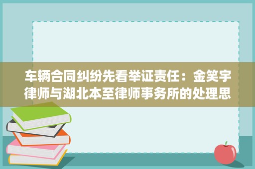 车辆合同纠纷先看举证责任:金笑宇律师与湖北本至律师事务所的处理思路 车辆合同纠纷先看举证责任:金笑宇律师与湖北本至律师事务所的处理思路