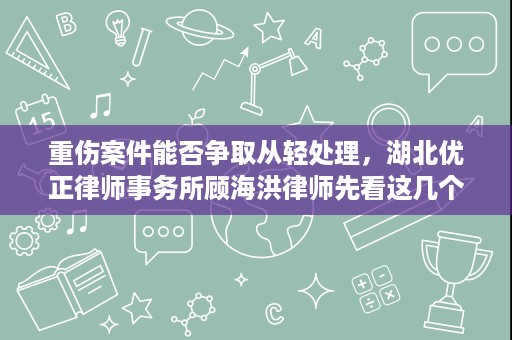 重伤案件能否争取从轻处理，湖北优正律师事务所顾海洪律师先看这几个关键点