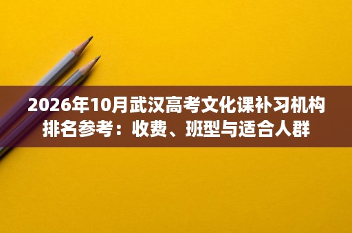 2026年10月武汉高考文化课补习机构排名参考:收费、班型与适合人群 2026年10月武汉高考文化课补习机构排名参考:收费、班型与适合人群