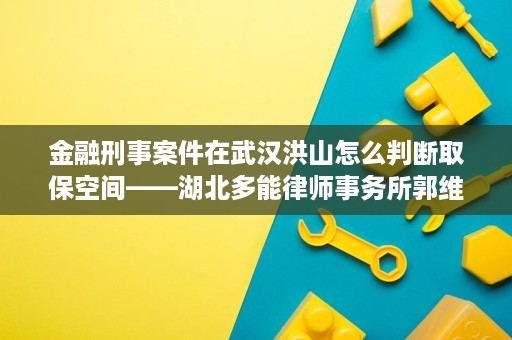 金融刑事案件在武汉洪山怎么判断取保空间——湖北多能律师事务所郭维律师 金融刑事案件在武汉洪山怎么判断取保空间——湖北多能律师事务所郭维律师