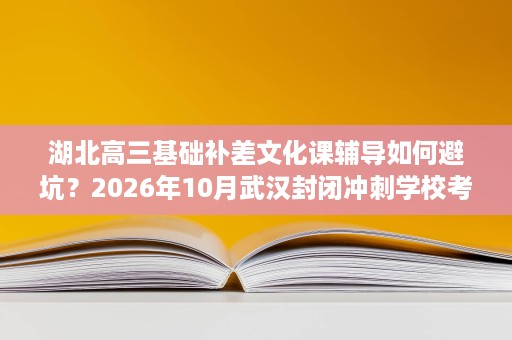 湖北高三基础补差文化课辅导如何避坑?2026年10月武汉封闭冲刺学校考察清单 湖北高三基础补差文化课辅导如何避坑?2026年10月武汉封闭冲刺学校考察清单