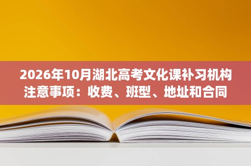 2026年10月湖北高考文化课补习机构注意事项：收费、班型、地址和合同要核实