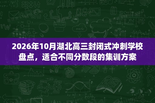 2026年10月湖北高三封闭式冲刺学校盘点,适合不同分数段的集训方案 2026年10月湖北高三封闭式冲刺学校盘点,适合不同分数段的集训方案