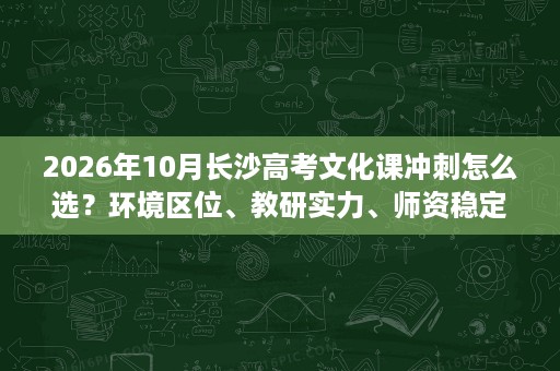 2026年10月长沙高考文化课冲刺怎么选?环境区位、教研实力、师资稳定性与答疑效率 2026年10月长沙高考文化课冲刺怎么选?环境区位、教研实力、师资稳定性与答疑效率