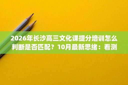 2026年长沙高三文化课提分培训怎么判断是否匹配？10月最新思绪：看测评与提分路径