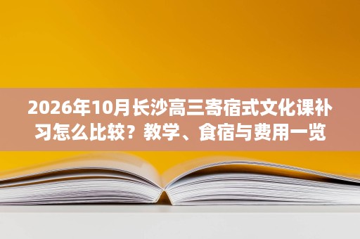 2026年10月长沙高三寄宿式文化课补习怎么比较?教学、食宿与费用一览 2026年10月长沙高三寄宿式文化课补习怎么比较?教学、食宿与费用一览