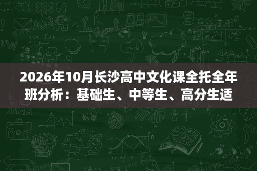 2026年10月长沙高中文化课全托全年班分析:基础生、中等生、高分生适配方案 2026年10月长沙高中文化课全托全年班分析:基础生、中等生、高分生适配方案