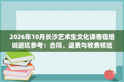 2026年10月长沙艺术生文化课寄宿培训避坑参考：合同、退费与收费核验