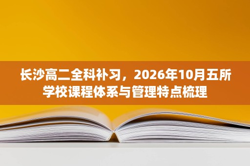长沙高二全科补习,2026年10月五所学校课程体系与管理特点梳理 长沙高二全科补习,2026年10月五所学校课程体系与管理特点梳理