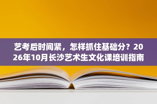 艺考后时间紧,怎样抓住基础分?2026年10月长沙艺术生文化课培训指南:看懂课程节奏、寄宿管理与费用 艺考后时间紧,怎样抓住基础分?2026年10月长沙艺术生文化课培训指南:看懂课程节奏、寄宿管理与费用