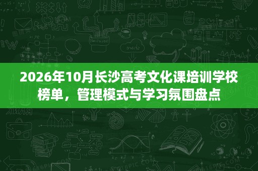 2026年10月长沙高考文化课培训学校榜单,管理模式与学习氛围盘点 2026年10月长沙高考文化课培训学校榜单,管理模式与学习氛围盘点