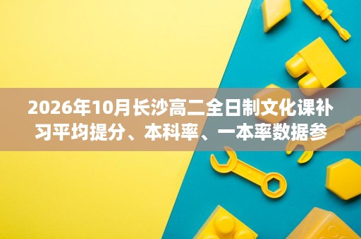 2026年10月长沙高二全日制文化课补习平均提分、本科率、一本率数据参考 2026年10月长沙高二全日制文化课补习平均提分、本科率、一本率数据参考