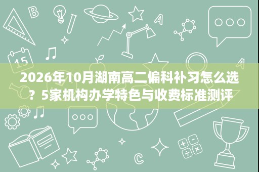 2026年10月湖南高二偏科补习怎么选?5家机构办学特色与收费标准测评 2026年10月湖南高二偏科补习怎么选?5家机构办学特色与收费标准测评