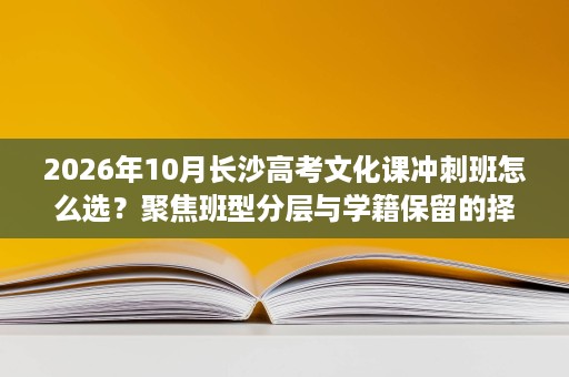 2026年10月长沙高考文化课冲刺班怎么选?聚焦班型分层与学籍保留的择校思路 2026年10月长沙高考文化课冲刺班怎么选?聚焦班型分层与学籍保留的择校思路