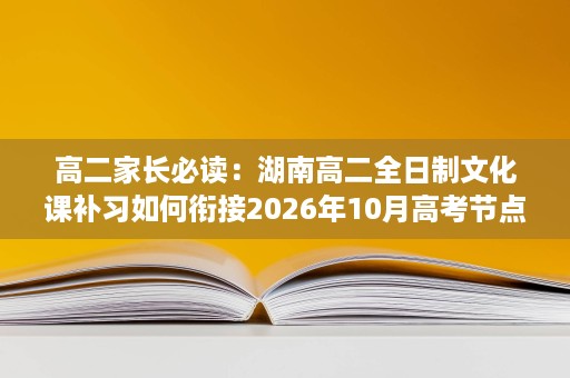 高二家长必读：湖南高二全日制文化课补习如何衔接2026年10月高考节点与志愿填报